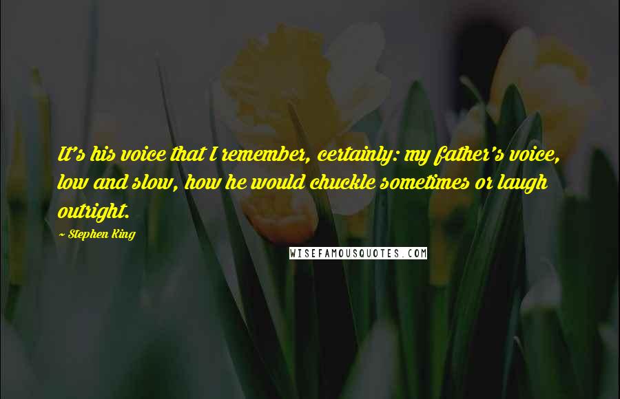 Stephen King Quotes: It's his voice that I remember, certainly: my father's voice, low and slow, how he would chuckle sometimes or laugh outright.