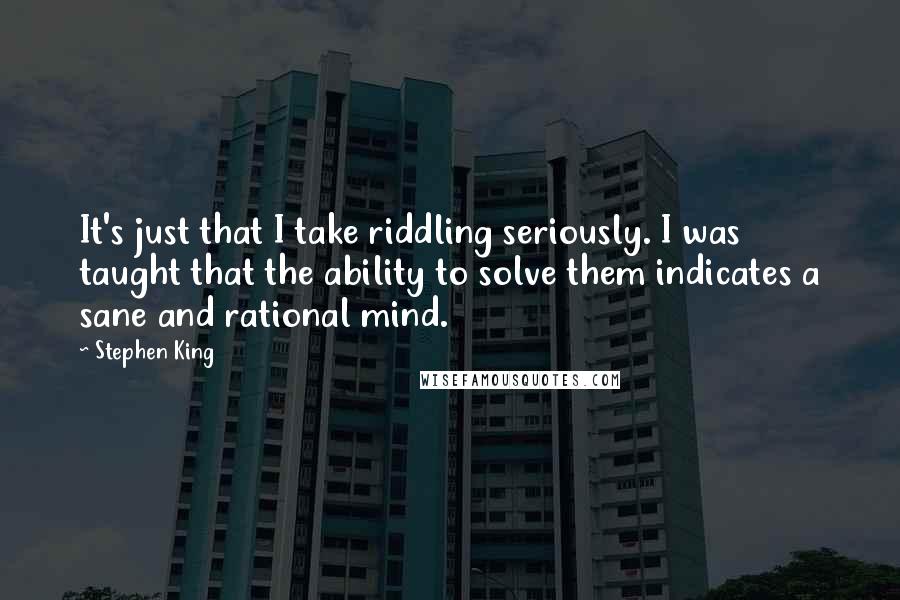 Stephen King Quotes: It's just that I take riddling seriously. I was taught that the ability to solve them indicates a sane and rational mind.