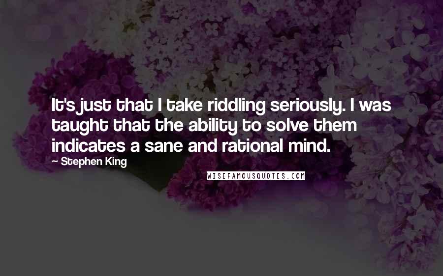 Stephen King Quotes: It's just that I take riddling seriously. I was taught that the ability to solve them indicates a sane and rational mind.