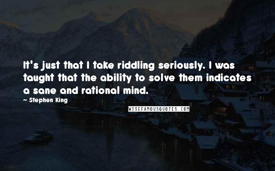 Stephen King Quotes: It's just that I take riddling seriously. I was taught that the ability to solve them indicates a sane and rational mind.