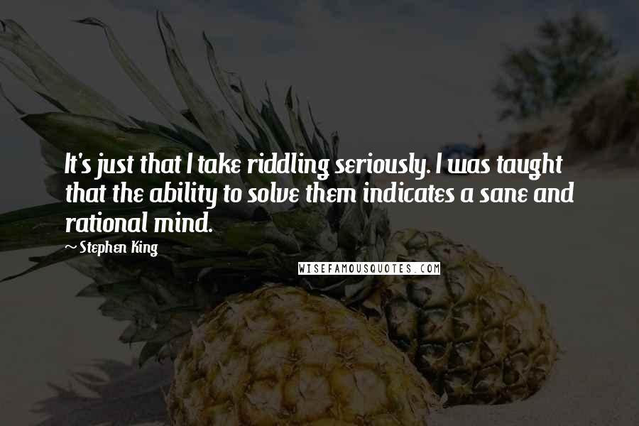 Stephen King Quotes: It's just that I take riddling seriously. I was taught that the ability to solve them indicates a sane and rational mind.