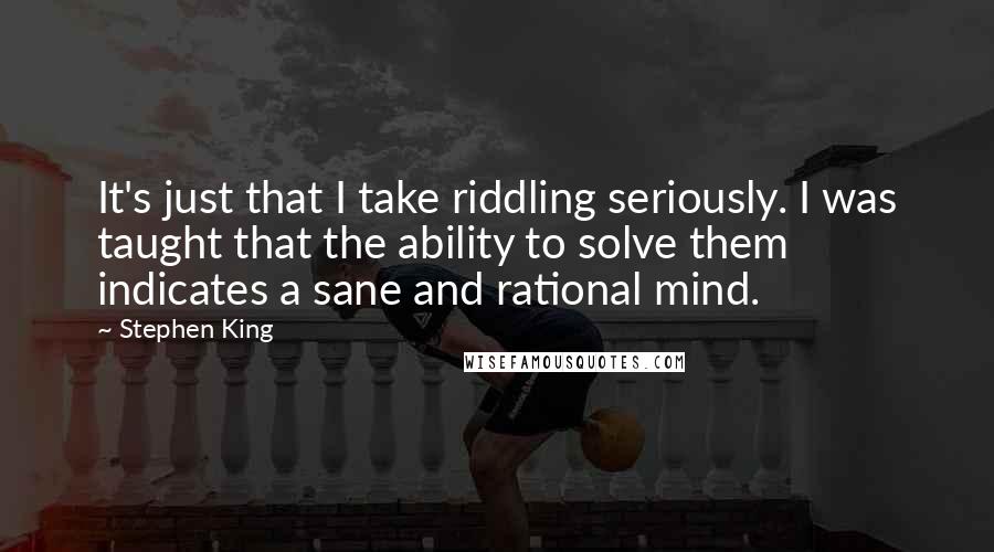 Stephen King Quotes: It's just that I take riddling seriously. I was taught that the ability to solve them indicates a sane and rational mind.