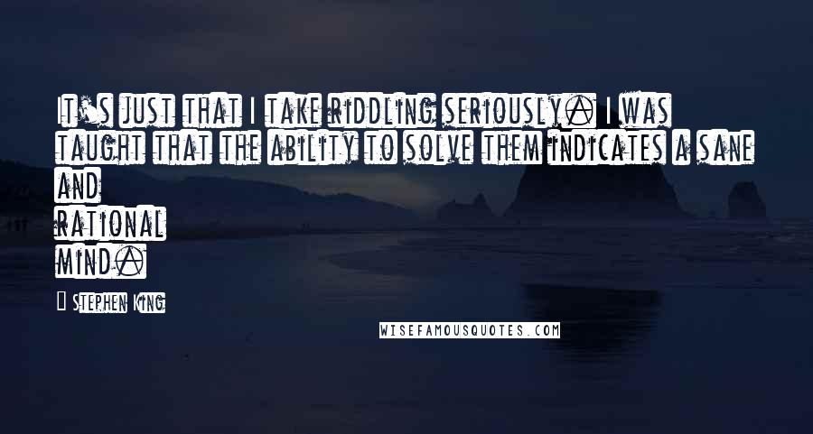 Stephen King Quotes: It's just that I take riddling seriously. I was taught that the ability to solve them indicates a sane and rational mind.