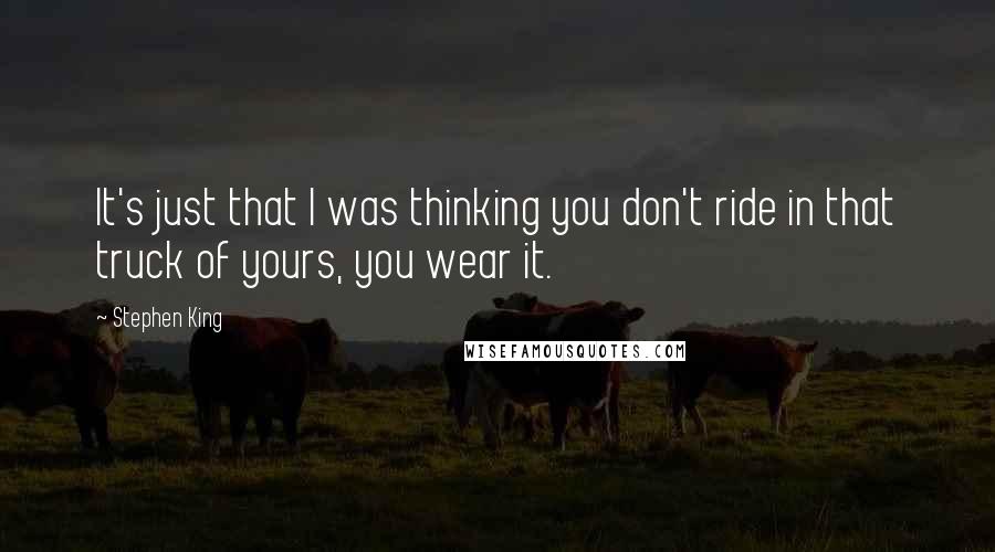 Stephen King Quotes: It's just that I was thinking you don't ride in that truck of yours, you wear it.