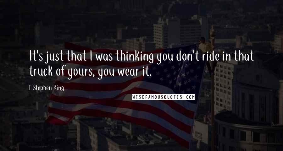 Stephen King Quotes: It's just that I was thinking you don't ride in that truck of yours, you wear it.