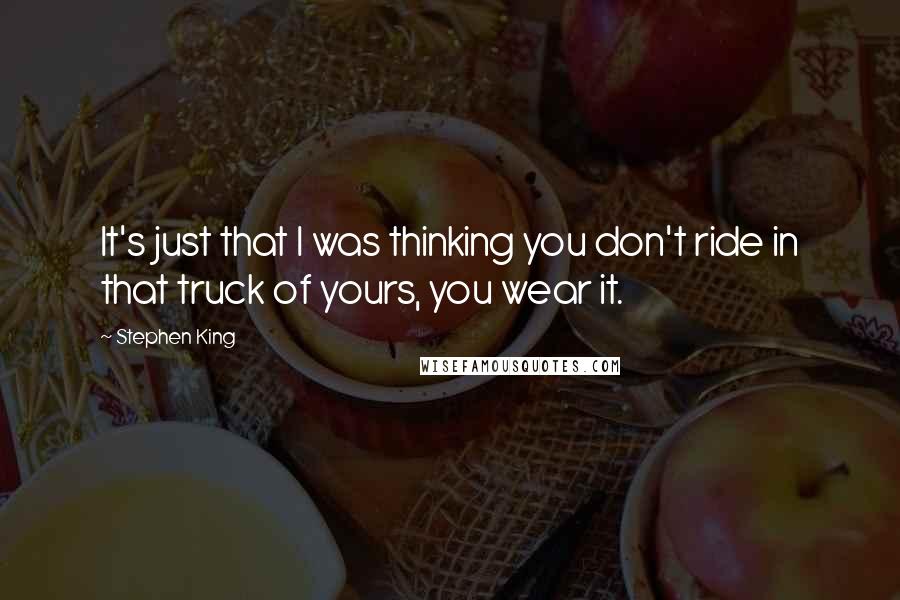 Stephen King Quotes: It's just that I was thinking you don't ride in that truck of yours, you wear it.