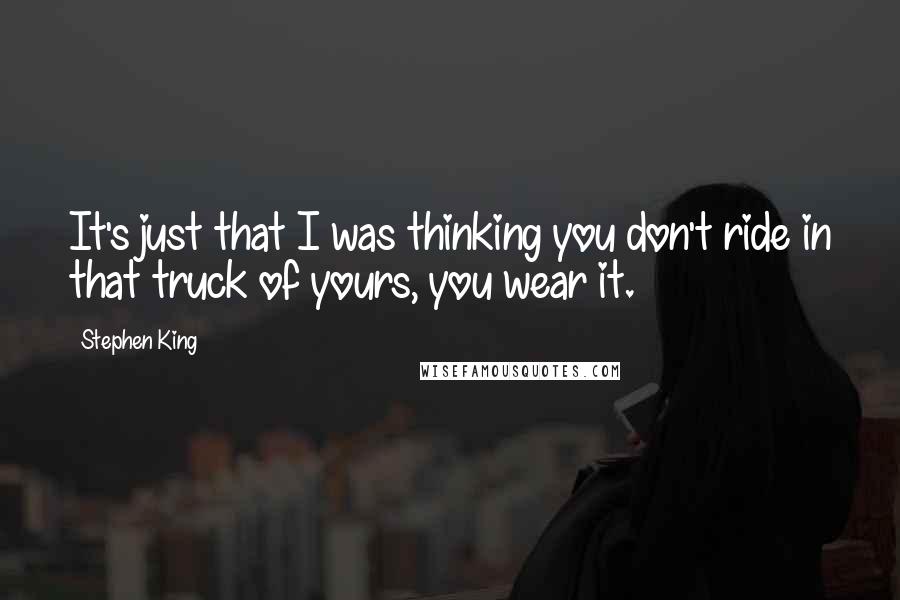 Stephen King Quotes: It's just that I was thinking you don't ride in that truck of yours, you wear it.