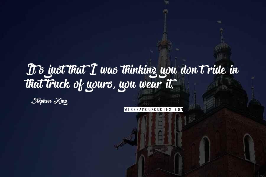 Stephen King Quotes: It's just that I was thinking you don't ride in that truck of yours, you wear it.
