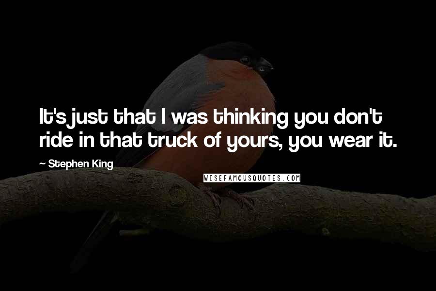 Stephen King Quotes: It's just that I was thinking you don't ride in that truck of yours, you wear it.