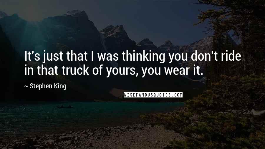 Stephen King Quotes: It's just that I was thinking you don't ride in that truck of yours, you wear it.