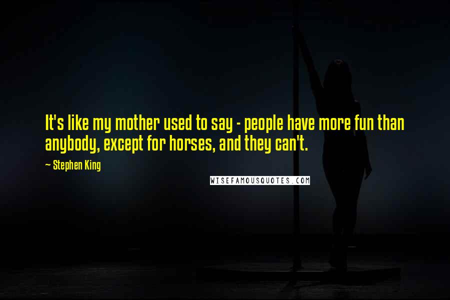 Stephen King Quotes: It's like my mother used to say - people have more fun than anybody, except for horses, and they can't.