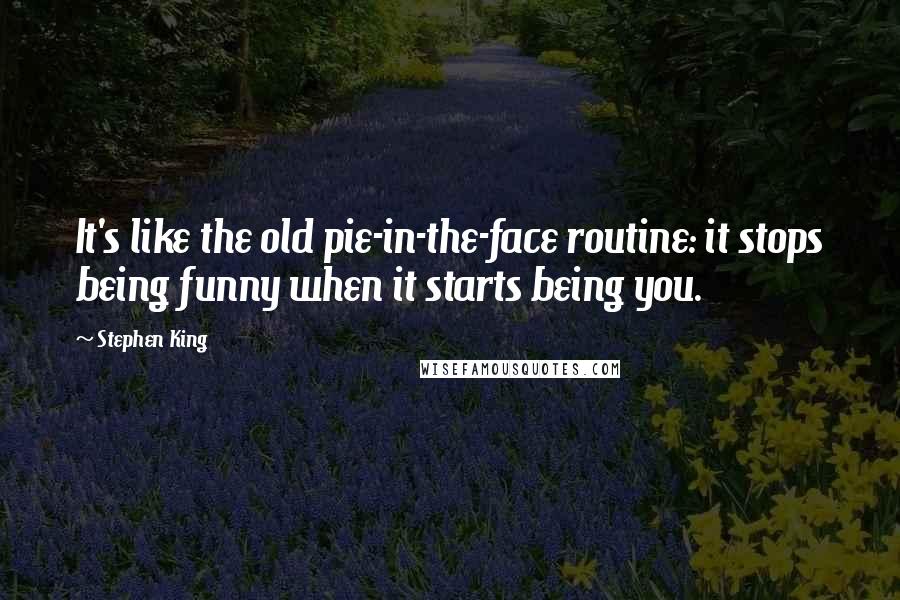 Stephen King Quotes: It's like the old pie-in-the-face routine: it stops being funny when it starts being you.