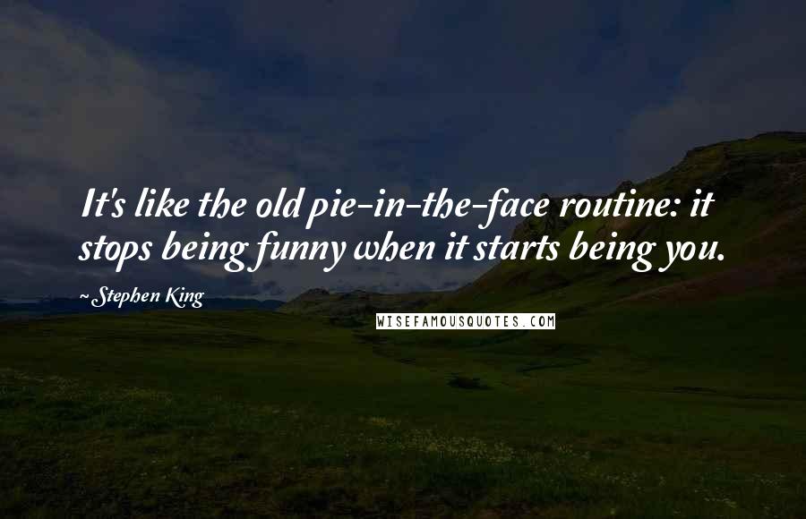 Stephen King Quotes: It's like the old pie-in-the-face routine: it stops being funny when it starts being you.