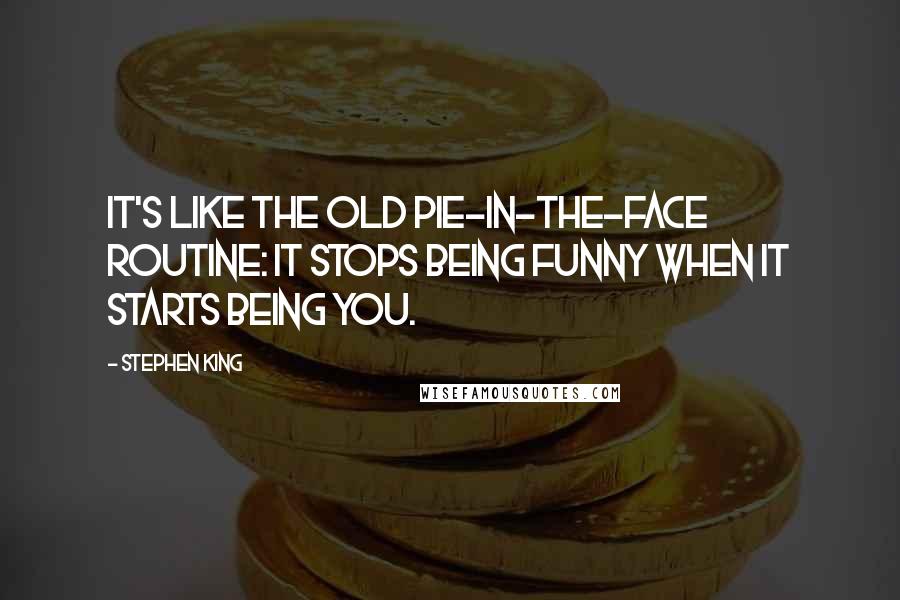 Stephen King Quotes: It's like the old pie-in-the-face routine: it stops being funny when it starts being you.