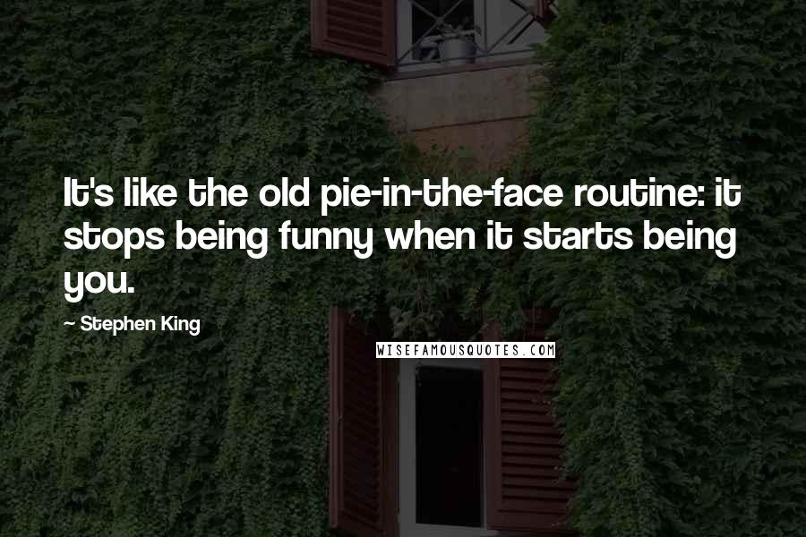 Stephen King Quotes: It's like the old pie-in-the-face routine: it stops being funny when it starts being you.