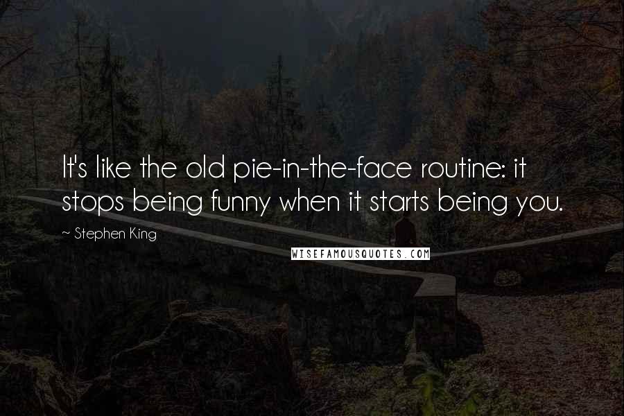 Stephen King Quotes: It's like the old pie-in-the-face routine: it stops being funny when it starts being you.