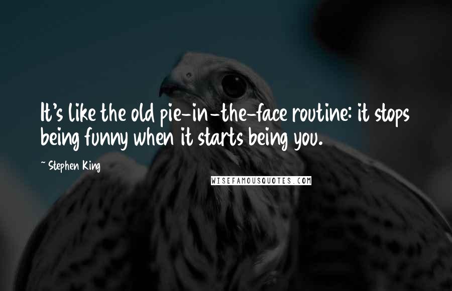 Stephen King Quotes: It's like the old pie-in-the-face routine: it stops being funny when it starts being you.