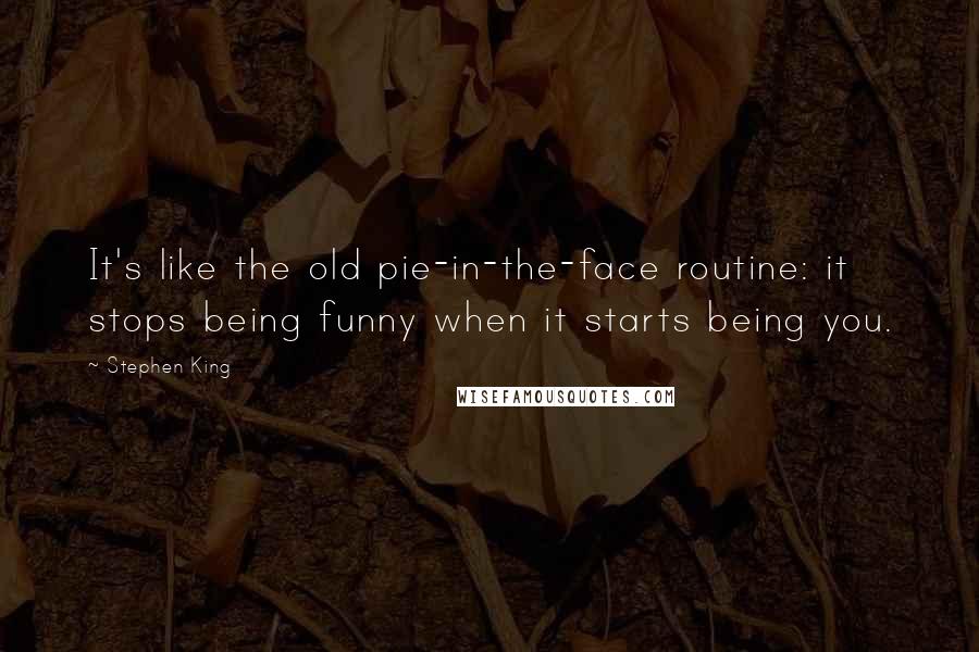 Stephen King Quotes: It's like the old pie-in-the-face routine: it stops being funny when it starts being you.