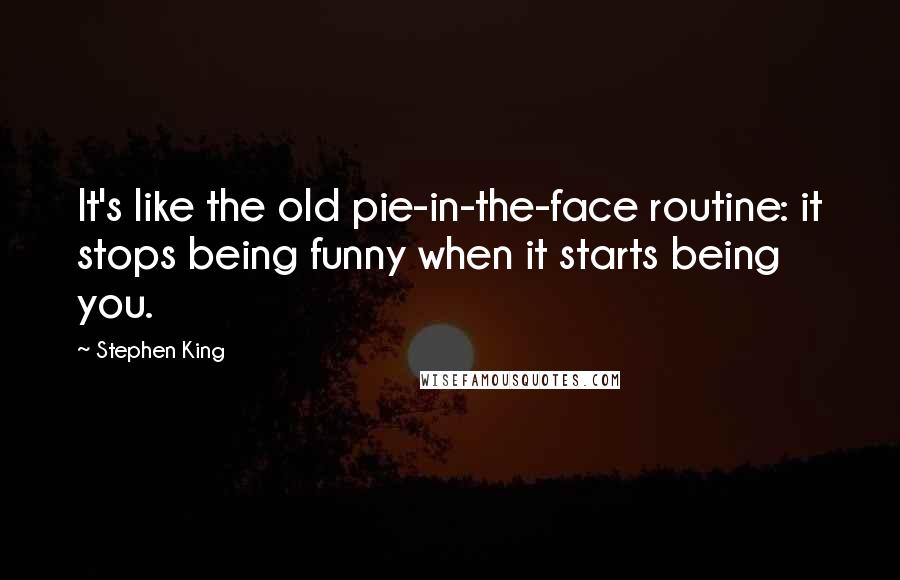 Stephen King Quotes: It's like the old pie-in-the-face routine: it stops being funny when it starts being you.