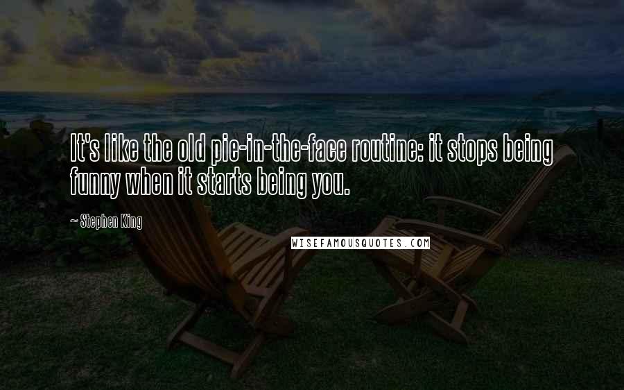 Stephen King Quotes: It's like the old pie-in-the-face routine: it stops being funny when it starts being you.