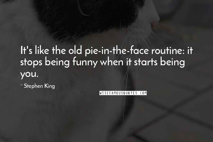 Stephen King Quotes: It's like the old pie-in-the-face routine: it stops being funny when it starts being you.