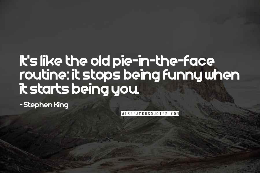 Stephen King Quotes: It's like the old pie-in-the-face routine: it stops being funny when it starts being you.