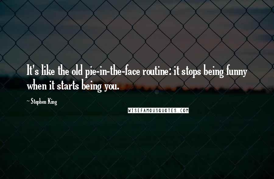 Stephen King Quotes: It's like the old pie-in-the-face routine: it stops being funny when it starts being you.