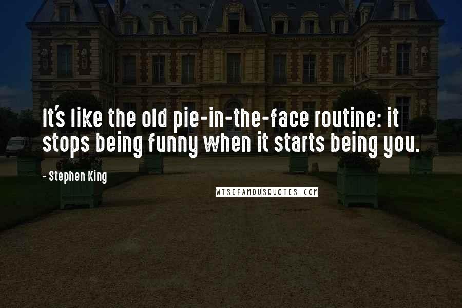 Stephen King Quotes: It's like the old pie-in-the-face routine: it stops being funny when it starts being you.