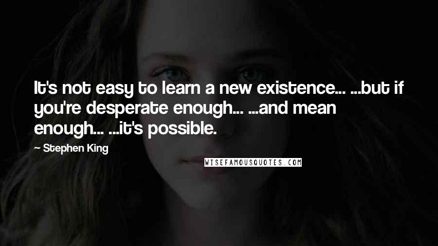 Stephen King Quotes: It's not easy to learn a new existence... ...but if you're desperate enough... ...and mean enough... ...it's possible.