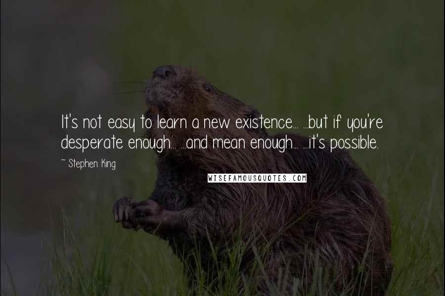 Stephen King Quotes: It's not easy to learn a new existence... ...but if you're desperate enough... ...and mean enough... ...it's possible.