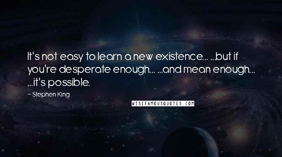 Stephen King Quotes: It's not easy to learn a new existence... ...but if you're desperate enough... ...and mean enough... ...it's possible.