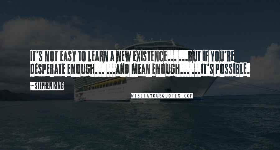 Stephen King Quotes: It's not easy to learn a new existence... ...but if you're desperate enough... ...and mean enough... ...it's possible.