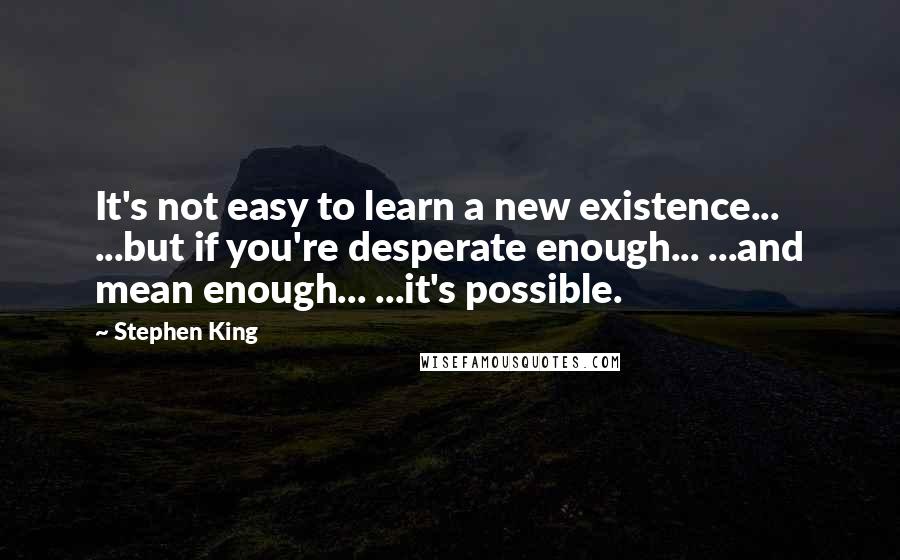 Stephen King Quotes: It's not easy to learn a new existence... ...but if you're desperate enough... ...and mean enough... ...it's possible.