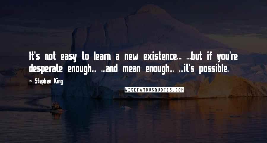 Stephen King Quotes: It's not easy to learn a new existence... ...but if you're desperate enough... ...and mean enough... ...it's possible.