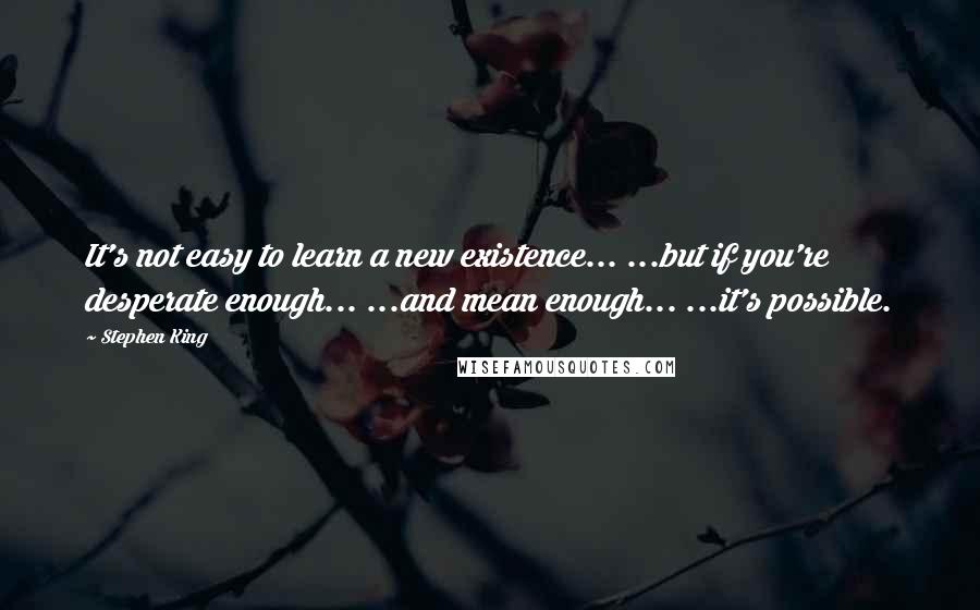 Stephen King Quotes: It's not easy to learn a new existence... ...but if you're desperate enough... ...and mean enough... ...it's possible.