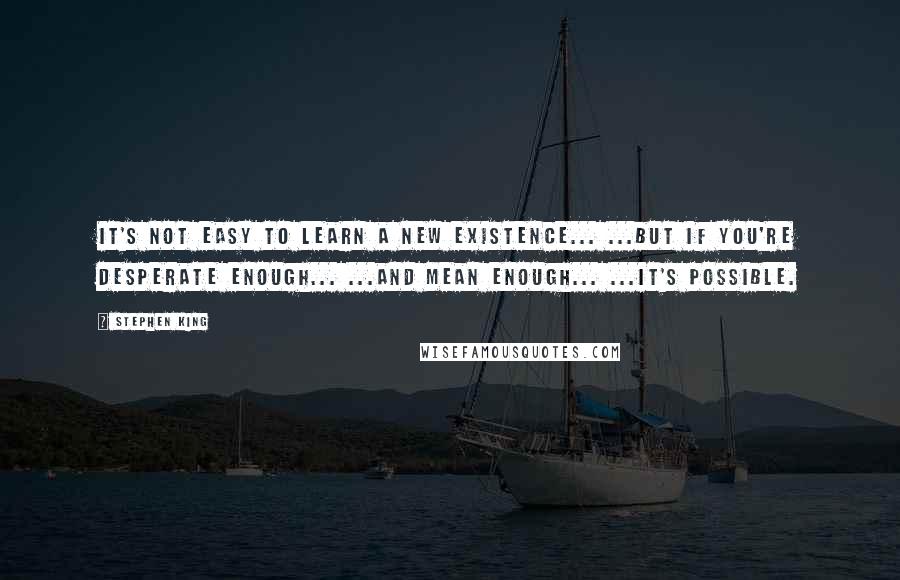 Stephen King Quotes: It's not easy to learn a new existence... ...but if you're desperate enough... ...and mean enough... ...it's possible.