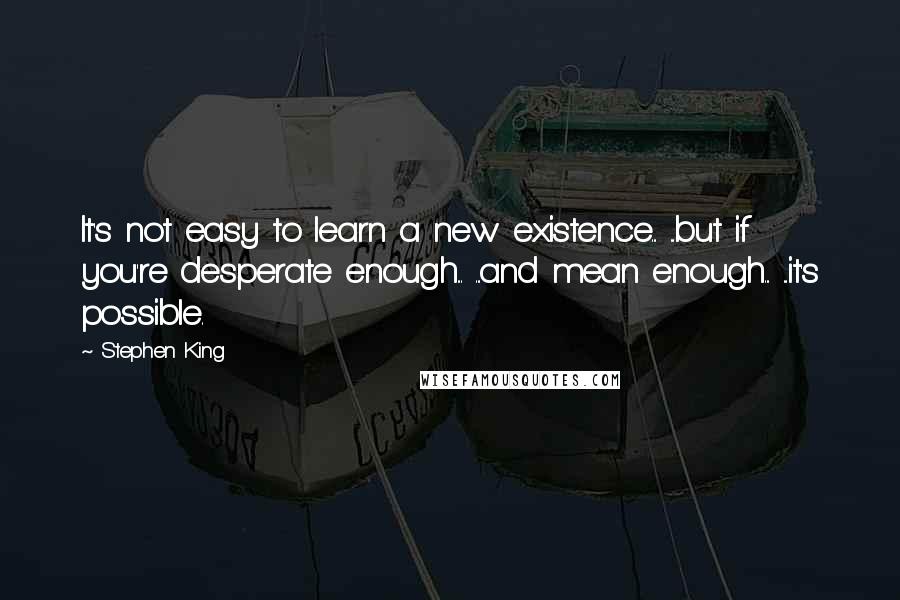 Stephen King Quotes: It's not easy to learn a new existence... ...but if you're desperate enough... ...and mean enough... ...it's possible.