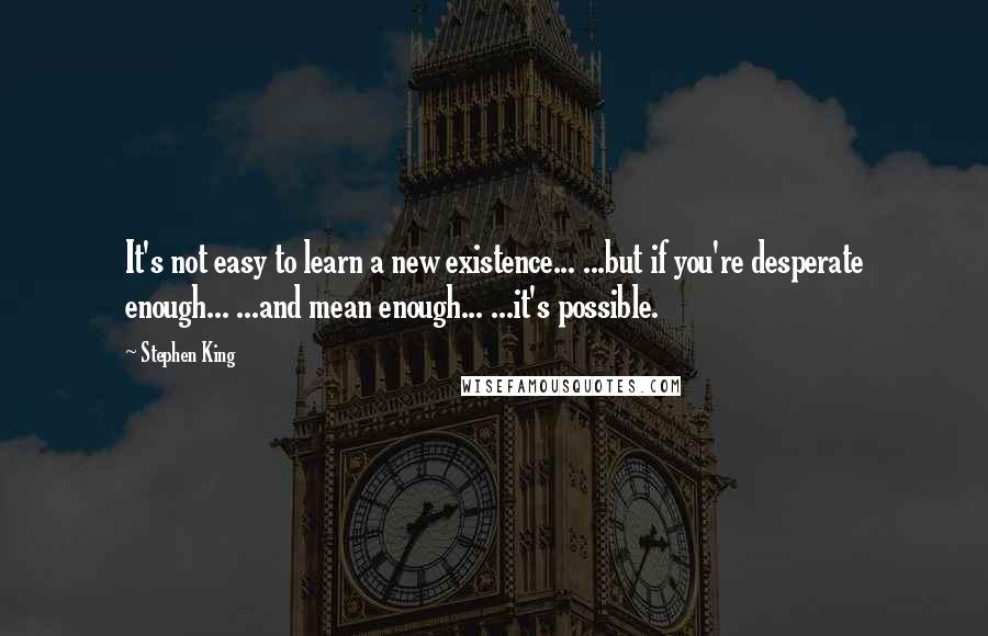 Stephen King Quotes: It's not easy to learn a new existence... ...but if you're desperate enough... ...and mean enough... ...it's possible.