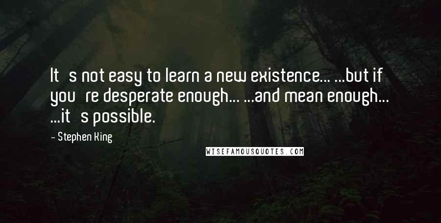 Stephen King Quotes: It's not easy to learn a new existence... ...but if you're desperate enough... ...and mean enough... ...it's possible.