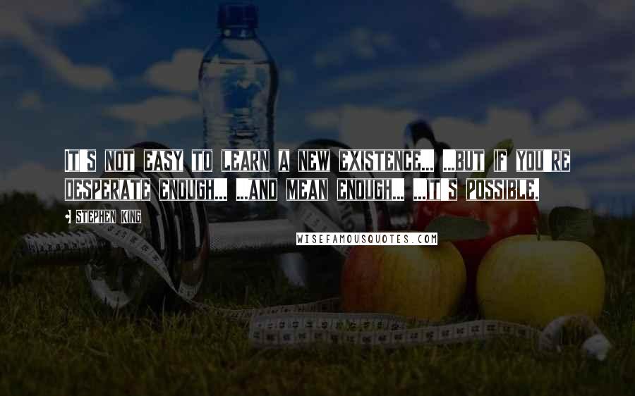 Stephen King Quotes: It's not easy to learn a new existence... ...but if you're desperate enough... ...and mean enough... ...it's possible.