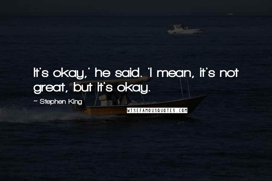 Stephen King Quotes: It's okay,' he said. 'I mean, it's not great, but it's okay.