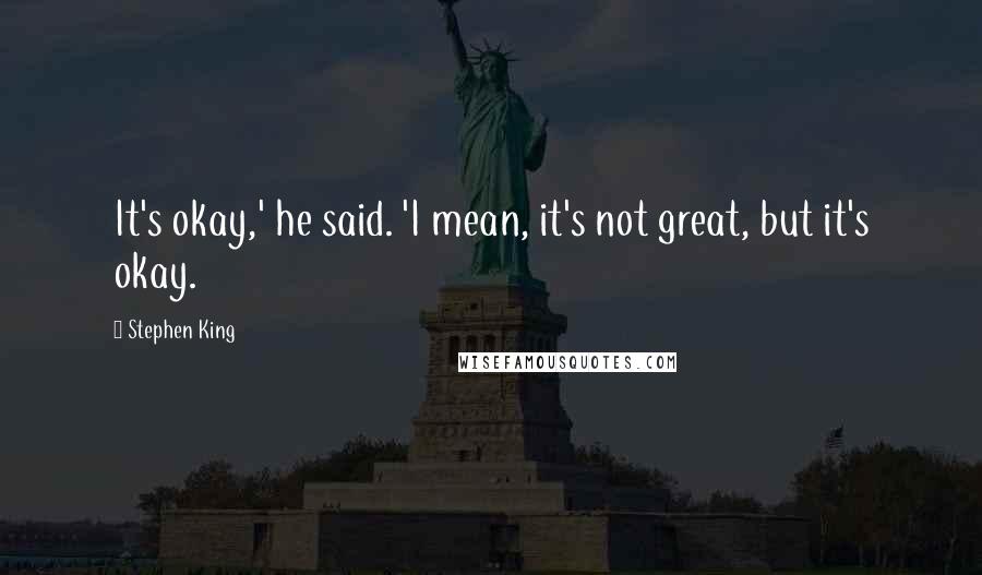 Stephen King Quotes: It's okay,' he said. 'I mean, it's not great, but it's okay.