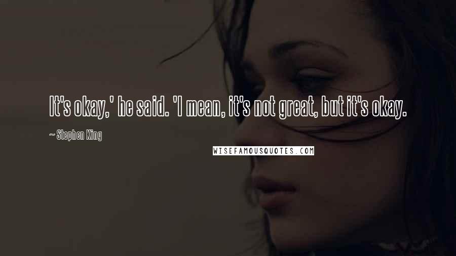 Stephen King Quotes: It's okay,' he said. 'I mean, it's not great, but it's okay.