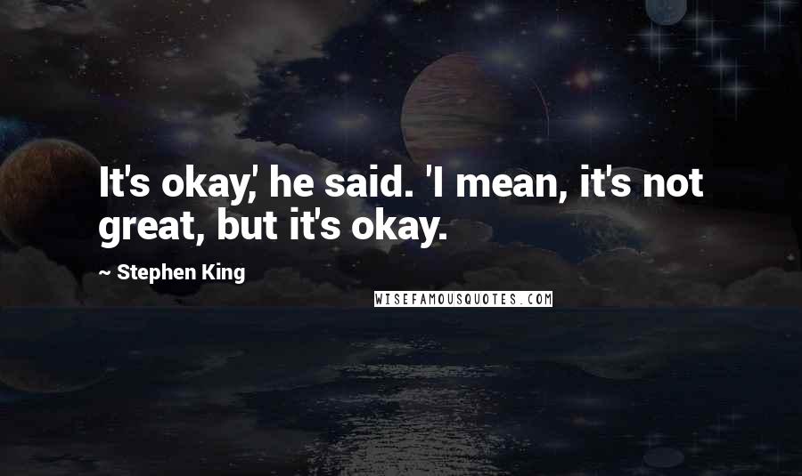 Stephen King Quotes: It's okay,' he said. 'I mean, it's not great, but it's okay.