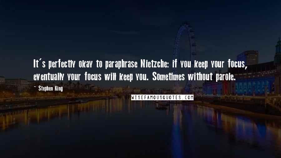 Stephen King Quotes: It's perfectly okay to paraphrase Nietzche: if you keep your focus, eventually your focus will keep you. Sometimes without parole.