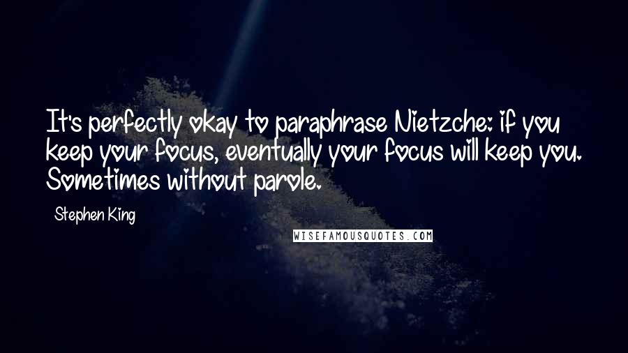 Stephen King Quotes: It's perfectly okay to paraphrase Nietzche: if you keep your focus, eventually your focus will keep you. Sometimes without parole.