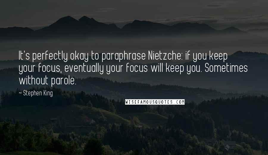 Stephen King Quotes: It's perfectly okay to paraphrase Nietzche: if you keep your focus, eventually your focus will keep you. Sometimes without parole.