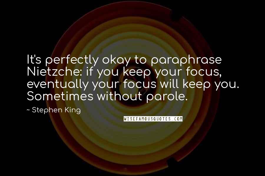 Stephen King Quotes: It's perfectly okay to paraphrase Nietzche: if you keep your focus, eventually your focus will keep you. Sometimes without parole.