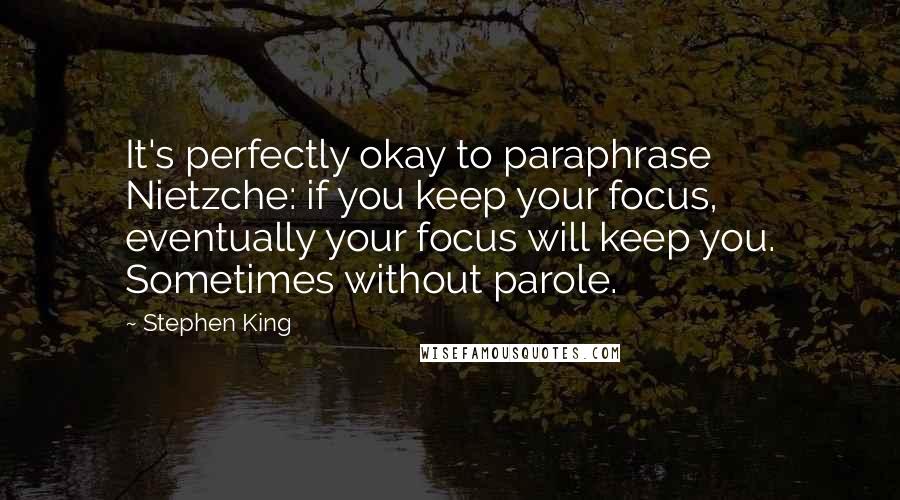 Stephen King Quotes: It's perfectly okay to paraphrase Nietzche: if you keep your focus, eventually your focus will keep you. Sometimes without parole.