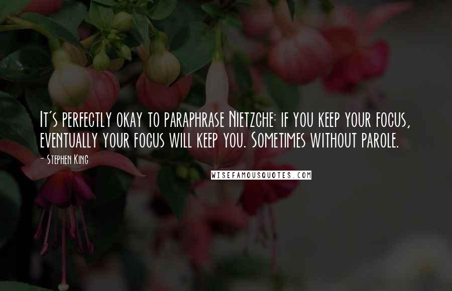 Stephen King Quotes: It's perfectly okay to paraphrase Nietzche: if you keep your focus, eventually your focus will keep you. Sometimes without parole.